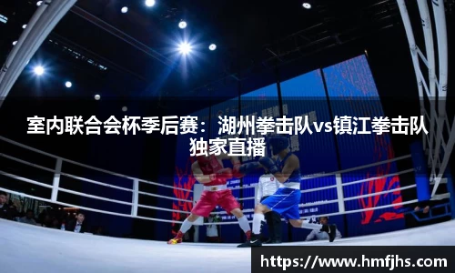 室内联合会杯季后赛：湖州拳击队vs镇江拳击队独家直播