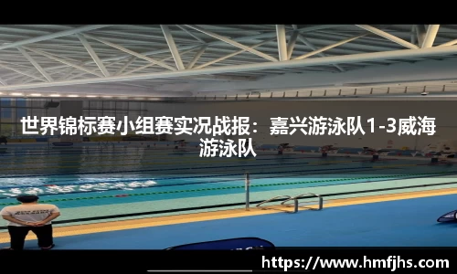 世界锦标赛小组赛实况战报：嘉兴游泳队1-3威海游泳队