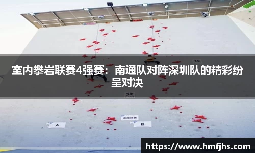 室内攀岩联赛4强赛：南通队对阵深圳队的精彩纷呈对决